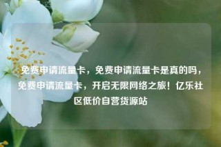 免费申请流量卡，免费申请流量卡是真的吗，免费申请流量卡，开启无限网络之旅！亿乐社区低价自营货源站