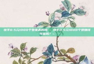 快手0.5元1000个赞是真的吗 - 快手0.5元1000个赞赚钱可信吗？~