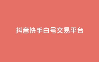 抖音快手白号交易平台-最新白号交易平台