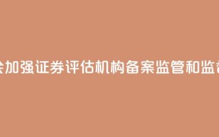 证监会：加强证券评估机构备案监管和监督检查