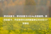 移动流量卡，移动流量卡29元300g全国通用，移动流量卡，开启智慧生活的新篇章亿乐社区SUP货源站