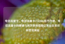 电信流量卡，电信流量卡19元200g官方办理，电信流量卡的便捷与高效使用指南亿乐社区低价自营货源站
