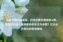 抖音点赞充值链接，抖音点赞充值链接50赞，如何在抖音上获得更多的关注与点赞？亿乐社区低价自营货源站