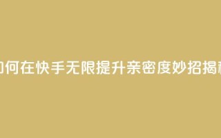 如何在快手无限提升亲密度，妙招揭秘