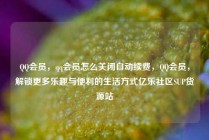 QQ会员，qq会员怎么关闭自动续费，QQ会员，解锁更多乐趣与便利的生活方式亿乐社区SUP货源站