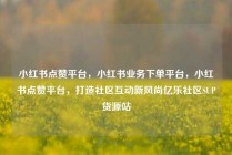 小红书点赞平台，小红书业务下单平台，小红书点赞平台，打造社区互动新风尚亿乐社区SUP货源站