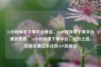 24小时快手下单平台便宜，24小时快手下单平台便宜免费，24小时快速下单平台，比价之选，价格实惠亿乐社区SUP货源站