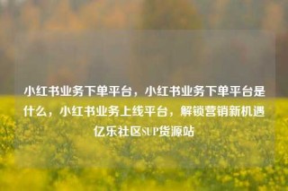 小红书业务下单平台，小红书业务下单平台是什么，小红书业务上线平台，解锁营销新机遇亿乐社区SUP货源站