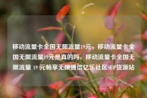 移动流量卡全国无限流量19元，移动流量卡全国无限流量19元是真的吗，移动流量卡全国无限流量 19 元畅享无限通信亿乐社区SUP货源站