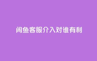 闲鱼客服介入对谁有利,dy评论 - qq空间点赞自助下单平台 - ks便宜的下单平台