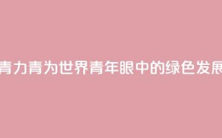 青“力”青“为” 世界青年眼中的绿色发展