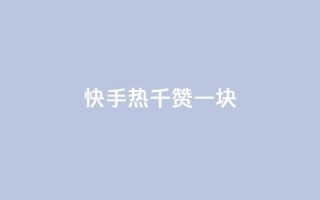 快手热.1千赞一块 - 快手最新活动：1千赞即可获得1元奖励，赶快参与！~