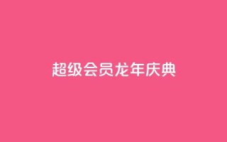 QQ超级会员龙年庆典 - 龙年庆典抢先体验QQ超级会员特权~