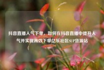 抖音直播人气下单，如何在抖音直播中提升人气并实现高效下单亿乐社区SUP货源站