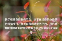 快手在线自助业务平台，快手在线自助业务平台微信支付，快手在线自助业务平台，开启高效便捷的企业数字化转型之路亿乐社区SUP货源站
