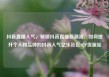 抖音直播人气，解锁抖音直播新潮流，如何提升个人和品牌的抖音人气亿乐社区SUP货源站