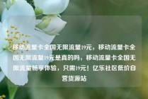 移动流量卡全国无限流量19元，移动流量卡全国无限流量19元是真的吗，移动流量卡全国无限流量畅享体验，只需19元！亿乐社区低价自营货源站
