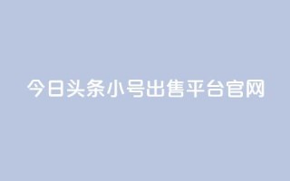 今日头条小号出售平台官网 - 今日头条小号交易平台全面上线！