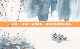 cf卡盟 - 全新CF卡盟攻略：畅享游戏乐趣与福利~