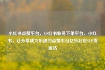小红书点赞平台，小红书业务下单平台，小红书，让分享成为乐趣的点赞平台亿乐社区SUP货源站