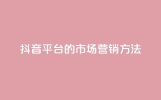 抖音平台的市场营销方法,永久qq会员卡盟网站 - ks打call业务平台 - dy秒刷