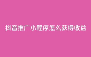 抖音推广小程序怎么获得收益,抖音涨粉美食分享类涨粉最快 - QQ动态说说刷热度网站 - 一秒5000赞