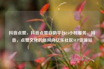 抖音点赞，抖音点赞自助平台24小时服务，抖音，点赞文化的新风尚亿乐社区SUP货源站