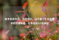 快手业务平台，当然可以。以下是一个符合要求的文章标题，亿乐社区SUP货源站