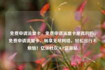 免费申请流量卡，免费申请流量卡是真的吗，免费申请流量卡，畅享无尽网络，轻松出行不烦恼！亿乐社区SUP货源站