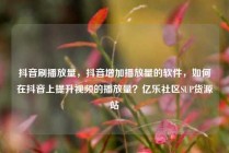 抖音刷播放量，抖音增加播放量的软件，如何在抖音上提升视频的播放量？亿乐社区SUP货源站