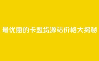 最优惠的卡盟货源站价格大揭秘