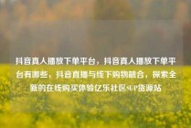 抖音真人播放下单平台，抖音真人播放下单平台有哪些，抖音直播与线下购物融合，探索全新的在线购买体验亿乐社区SUP货源站