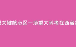 亚洲水塔关键核心区一项重大科考在西藏拉萨启动