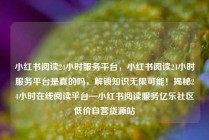 小红书阅读24小时服务平台，小红书阅读24小时服务平台是真的吗，解锁知识无限可能！揭秘24小时在线阅读平台—小红书阅读服务亿乐社区低价自营货源站