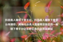 抖音真人播放下单平台，抖音真人播放下单平台有哪些，揭秘抖音真人直播带货新趋势—解锁下单平台亿乐社区低价自营货源站