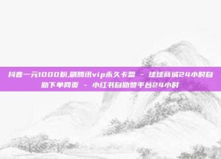 抖音一元1000粉,刷腾讯vip永久卡盟 - 球球商城24小时自助下单网页 - 小红书自助赞平台24小时