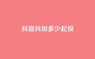 抖音抖加多少起投 - 抖音抖加的起投费用是多少！