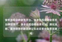 快手在线自助业务平台，快手在线自助业务平台微信支付，快手在线自助业务平台，简化流程、提升效率的新选择亿乐社区低价自营货源站