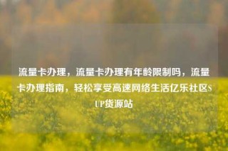 流量卡办理，流量卡办理有年龄限制吗，流量卡办理指南，轻松享受高速网络生活亿乐社区SUP货源站