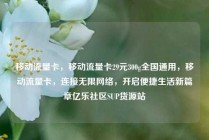 移动流量卡，移动流量卡29元300g全国通用，移动流量卡，连接无限网络，开启便捷生活新篇章亿乐社区SUP货源站