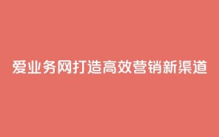 爱q业务网：打造高效营销新渠道