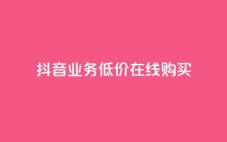 抖音业务低价在线购买 - 低价购买抖音业务，在线快捷购买~
