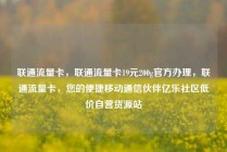 联通流量卡，联通流量卡19元200g官方办理，联通流量卡，您的便捷移动通信伙伴亿乐社区低价自营货源站