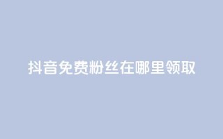 抖音免费粉丝在哪里领取 - 抖音如何获得免费粉丝的详细方法和途径~