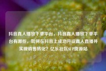 抖音真人播放下单平台，抖音真人播放下单平台有哪些，如何在抖音上成功开设真人直播并实现销售转化？亿乐社区SUP货源站