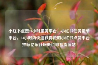 小红书点赞24小时服务平台，小红书任务接单平台，24小时内快速获得赞的小红书点赞平台推荐亿乐社区低价自营货源站