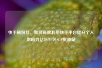 快手刷粉丝，如何高效利用快手平台提升个人影响力亿乐社区SUP货源站