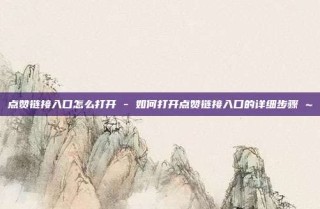 点赞链接入口怎么打开 - 如何打开点赞链接入口的详细步骤 ~