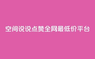空间说说点赞全网最低价平台 - 全网最低价点赞平台，助您提升曝光，惊人价格！~
