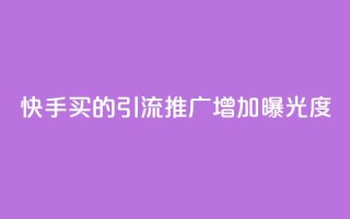 快手买的引流推广增加曝光度 - 快手购买引流策略提升曝光度的方法总结~